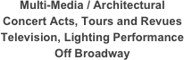 Multi-Media / Architectural 
Concert Acts, Tours and Revues
Television, Lighting Performance
Off Broadway